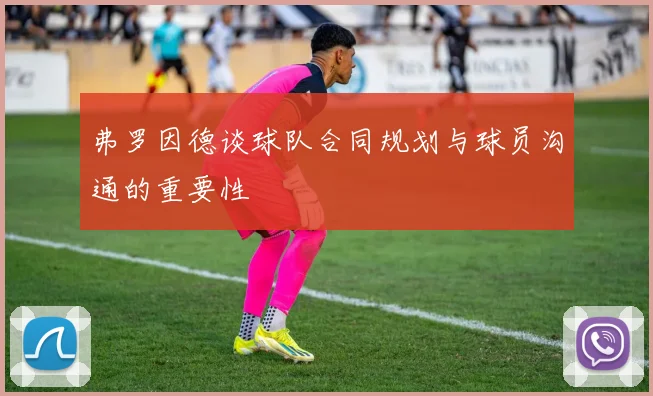 弗罗因德谈球队合同规划与球员沟通的重要性