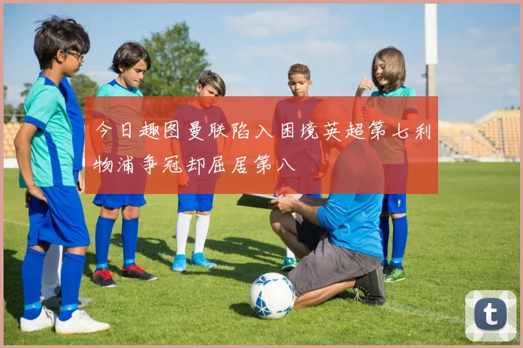 今日趣图曼联陷入困境英超第七利物浦争冠却屈居第八