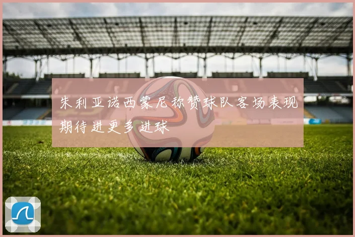 朱利亚诺西蒙尼称赞球队客场表现期待进更多进球