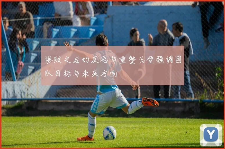惨败之后的反思与重整戈登强调团队目标与未来方向