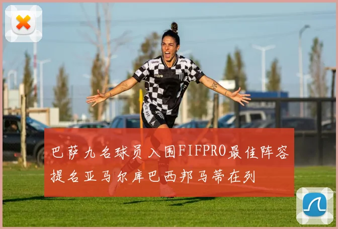 巴萨九名球员入围FIFPRO最佳阵容提名亚马尔库巴西邦马蒂在列