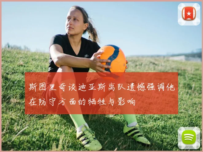 斯图里奇谈迪亚斯离队遗憾强调他在防守方面的牺牲与影响