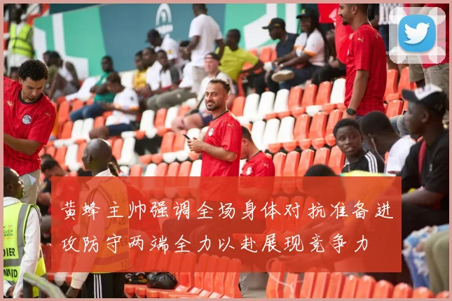 黄蜂主帅强调全场身体对抗准备进攻防守两端全力以赴展现竞争力