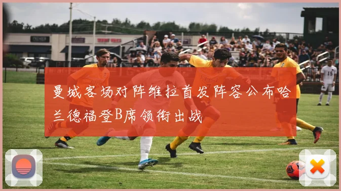曼城客场对阵维拉首发阵容公布哈兰德福登B席领衔出战