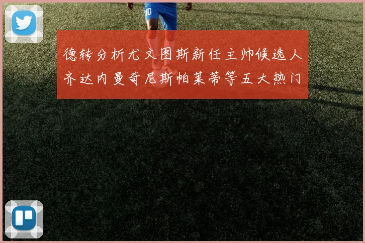 德转分析尤文图斯新任主帅候选人齐达内曼奇尼斯帕莱蒂等五大热门人选