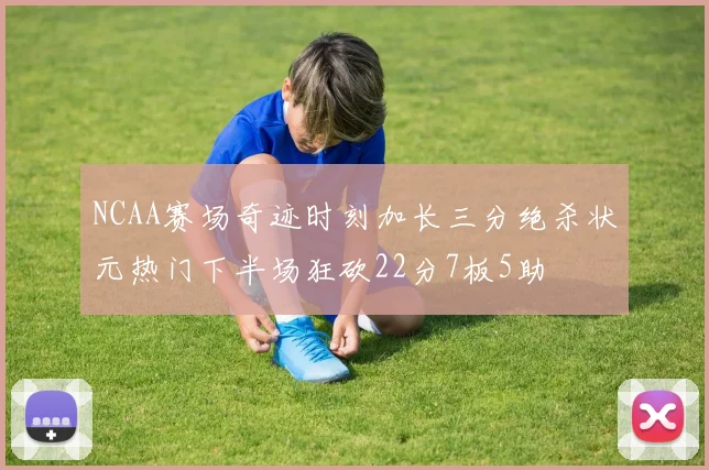 NCAA赛场奇迹时刻加长三分绝杀状元热门下半场狂砍22分7板5助