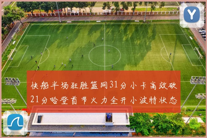 快船半场狂胜篮网31分小卡高效砍21分哈登首节火力全开小波特状态低迷