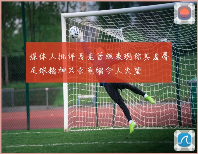 媒体人批评马竞晋级表现称其羞辱足球精神只会龟缩令人失望