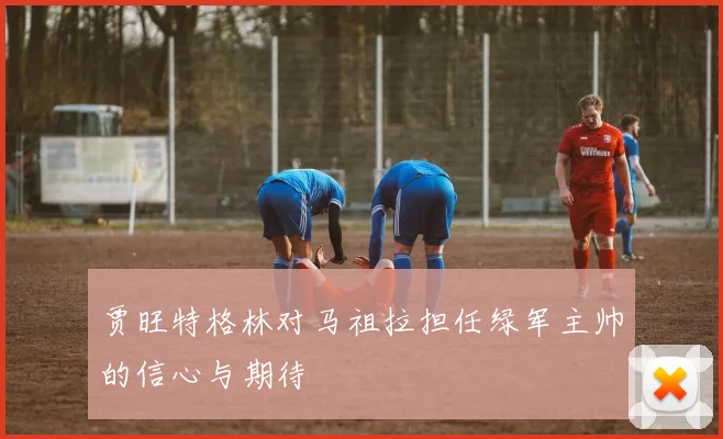 贾旺特格林对马祖拉担任绿军主帅的信心与期待
