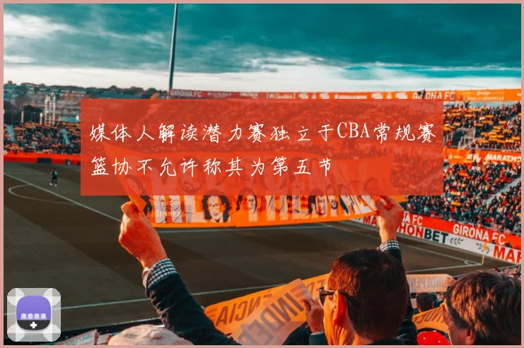 媒体人解读潜力赛独立于CBA常规赛篮协不允许称其为第五节