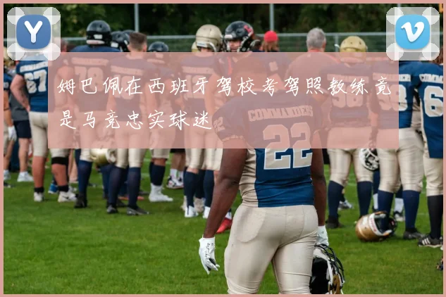 姆巴佩在西班牙驾校考驾照教练竟是马竞忠实球迷