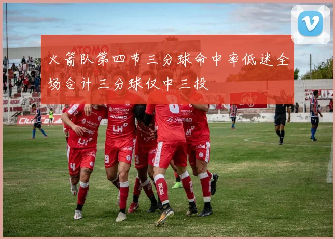 火箭队第四节三分球命中率低迷全场合计三分球仅中三投