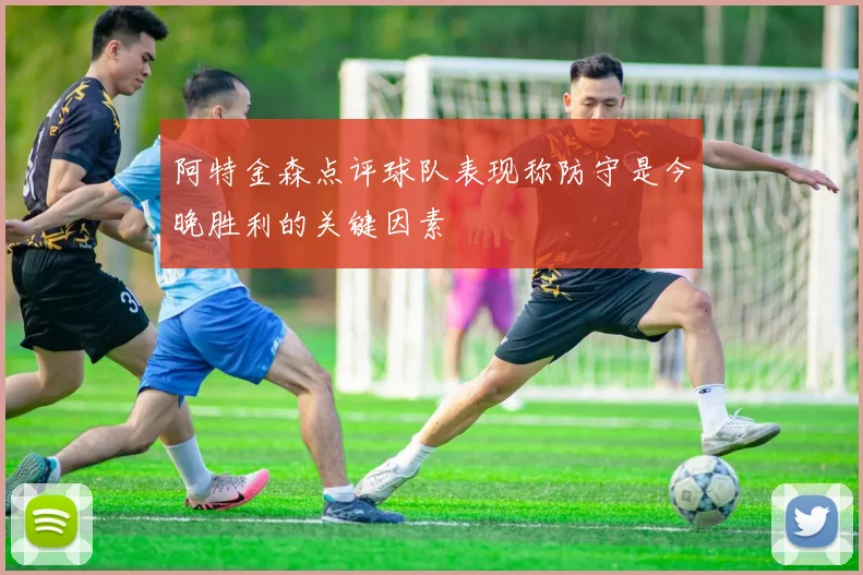 阿特金森点评球队表现称防守是今晚胜利的关键因素