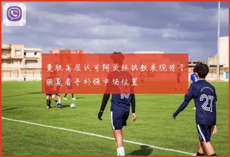 曼联高层认可阿莫林执教表现将于明夏着手补强中场位置