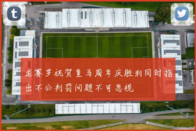 龙赛罗祝贺皇马周年庆胜利同时指出不公判罚问题不可忽视
