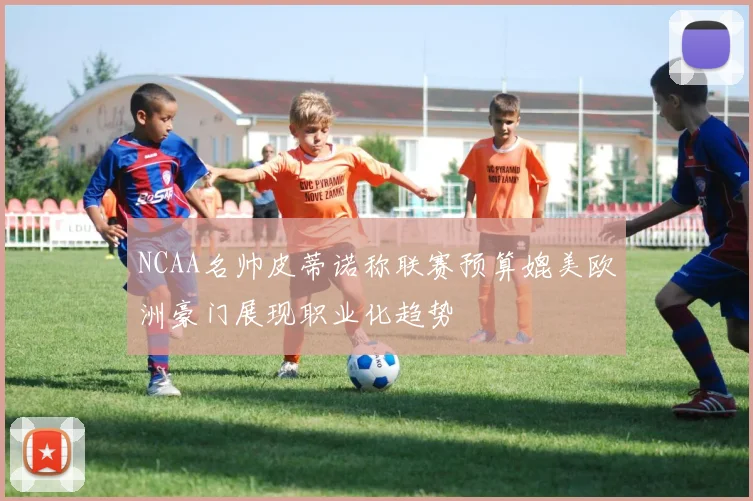 NCAA名帅皮蒂诺称联赛预算媲美欧洲豪门展现职业化趋势