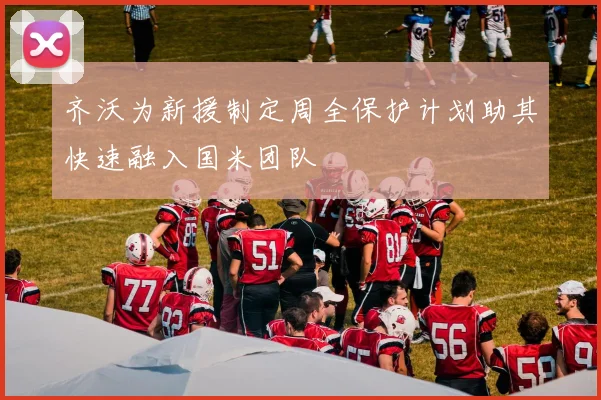 齐沃为新援制定周全保护计划助其快速融入国米团队