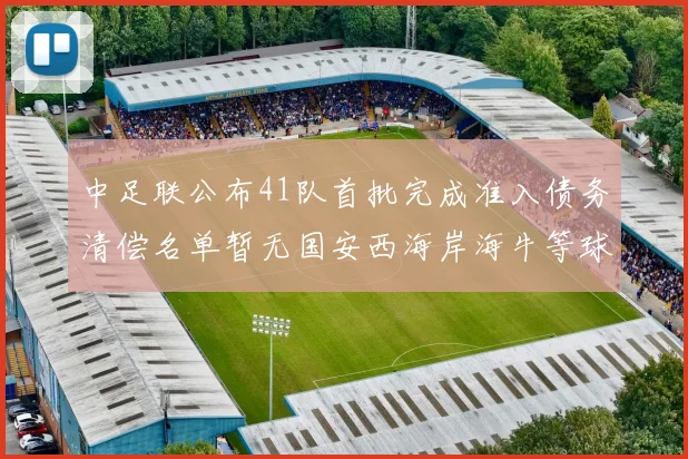 中足联公布41队首批完成准入债务清偿名单暂无国安西海岸海牛等球队参与