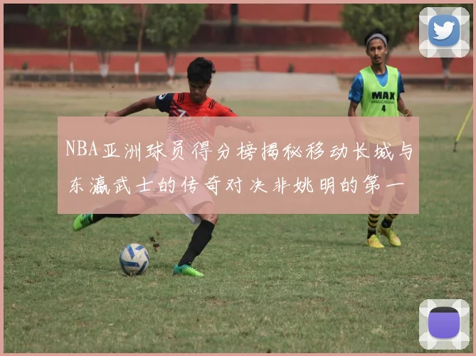 NBA亚洲球员得分榜揭秘移动长城与东瀛武士的传奇对决非姚明的第一人是谁