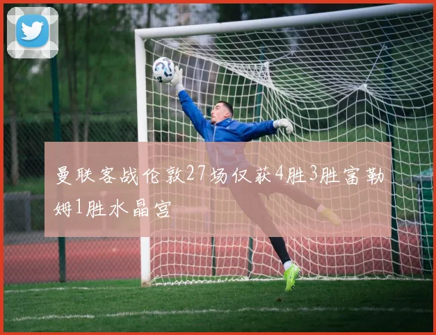 曼联客战伦敦27场仅获4胜3胜富勒姆1胜水晶宫