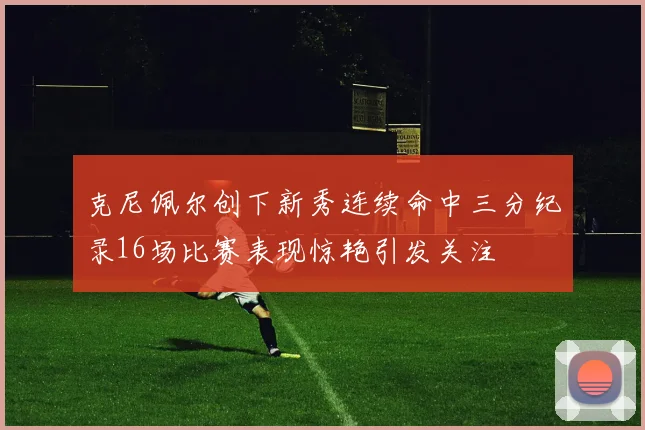 克尼佩尔创下新秀连续命中三分纪录16场比赛表现惊艳引发关注