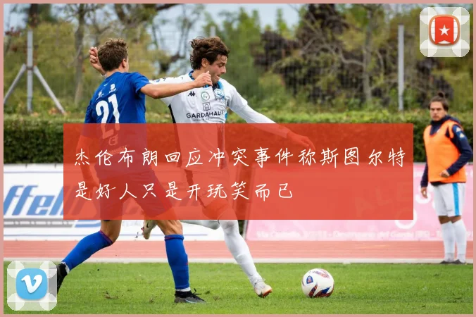 杰伦布朗回应冲突事件称斯图尔特是好人只是开玩笑而已