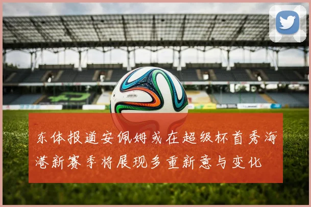 东体报道安佩姆或在超级杯首秀海港新赛季将展现多重新意与变化