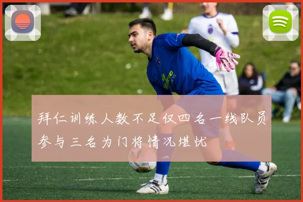 拜仁训练人数不足仅四名一线队员参与三名为门将情况堪忧