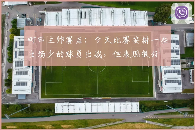 町田主帅赛后：今天比赛安排一些出场少的球员出战，但表现很好