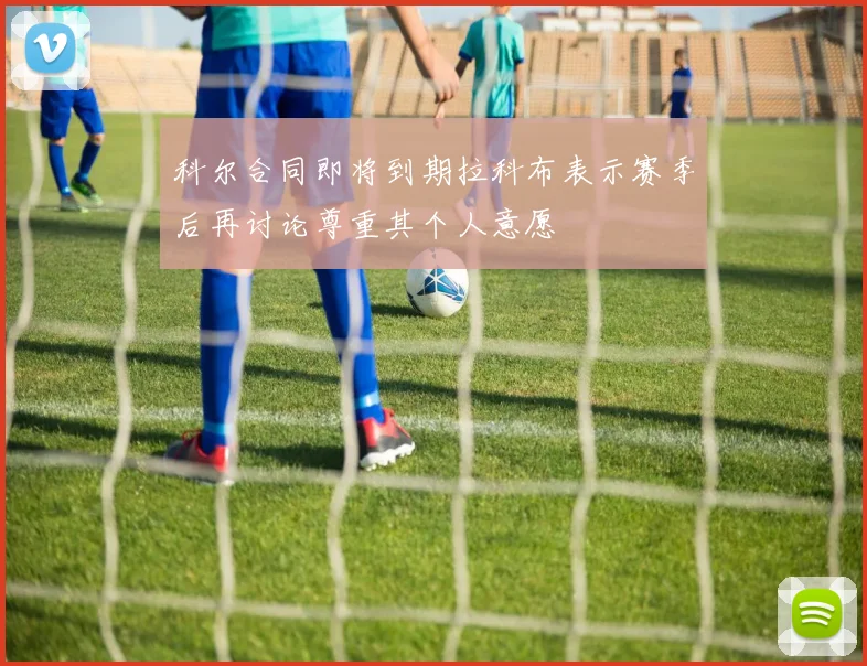 科尔合同即将到期拉科布表示赛季后再讨论尊重其个人意愿