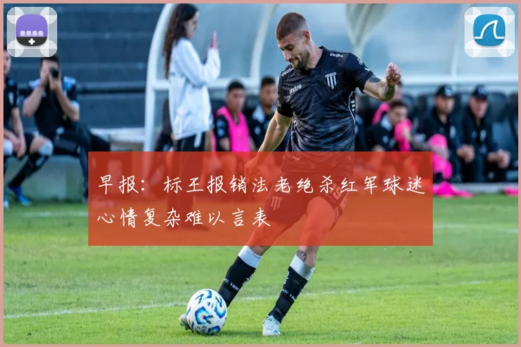 早报：标王报销法老绝杀红军球迷心情复杂难以言表