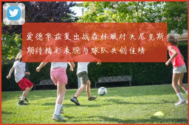 爱德华兹复出战森林狼对决尼克斯期待精彩表现与球队共创佳绩