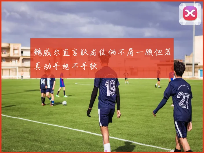 鲍威尔直言狄龙伎俩不屑一顾但若真动手绝不手软