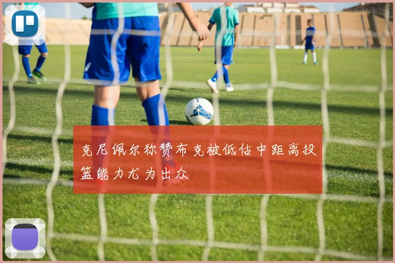 克尼佩尔称赞布克被低估中距离投篮能力尤为出众