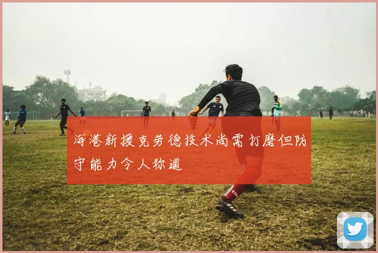 海港新援克劳德技术尚需打磨但防守能力令人称道