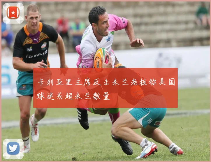 卡利亚里主席反击米兰老板称美国球迷或超米兰数量