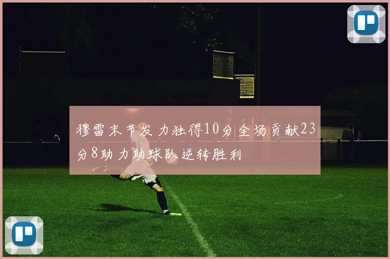 穆雷末节发力独得10分全场贡献23分8助力助球队逆转胜利