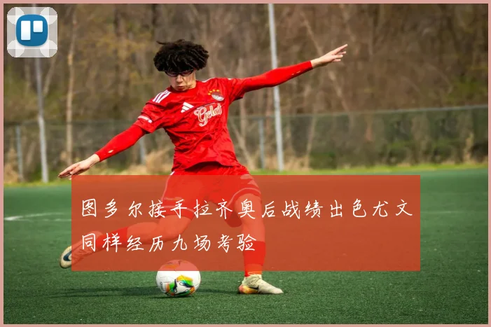 图多尔接手拉齐奥后战绩出色尤文同样经历九场考验