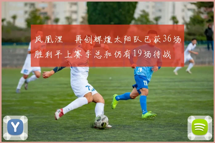 凤凰涅槃再创辉煌太阳队已获36场胜利平上赛季总和仍有19场待战