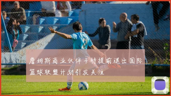 詹姆斯商业伙伴卡特提前退出国际篮球联盟计划引发关注