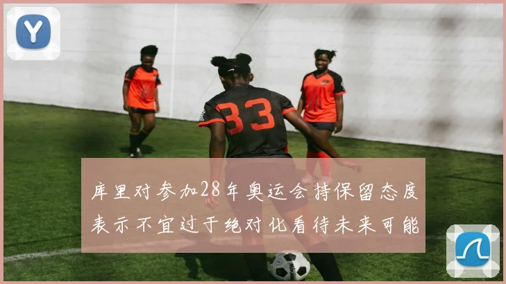 库里对参加28年奥运会持保留态度表示不宜过于绝对化看待未来可能性