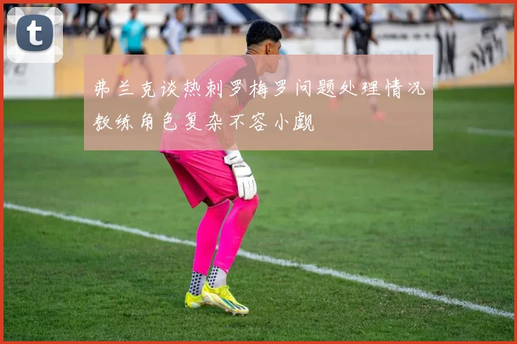 弗兰克谈热刺罗梅罗问题处理情况教练角色复杂不容小觑