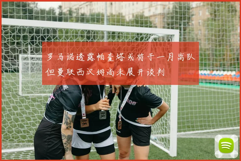 罗马诺透露帕奎塔或将于一月离队但曼联西汉姆尚未展开谈判