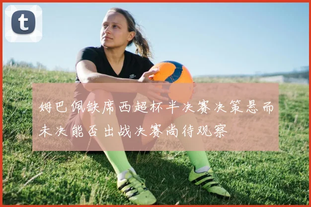 姆巴佩缺席西超杯半决赛决策悬而未决能否出战决赛尚待观察