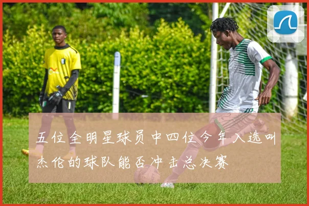 五位全明星球员中四位今年入选叫杰伦的球队能否冲击总决赛