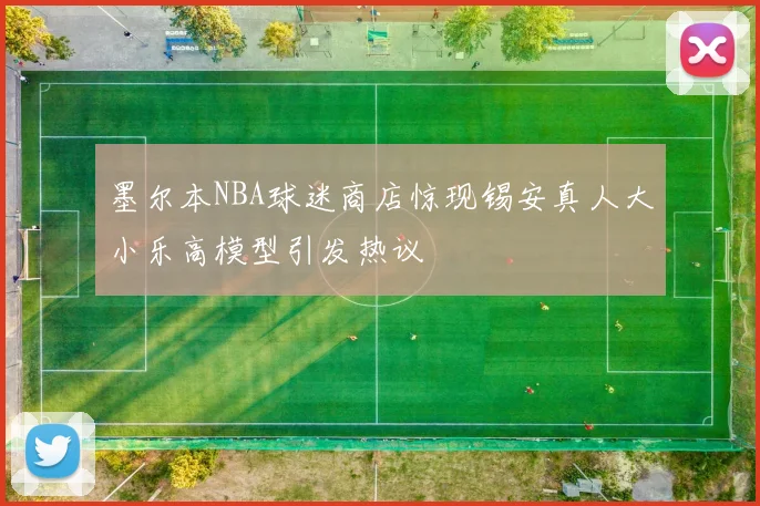 墨尔本NBA球迷商店惊现锡安真人大小乐高模型引发热议