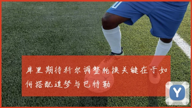 库里期待科尔调整轮换关键在于如何搭配追梦与巴特勒