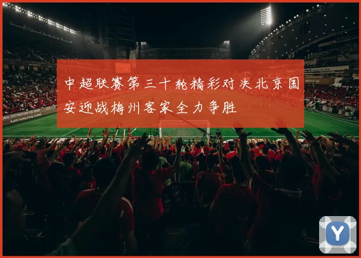中超联赛第三十轮精彩对决北京国安迎战梅州客家全力争胜