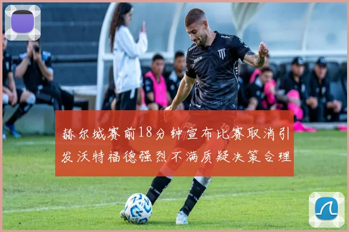 赫尔城赛前18分钟宣布比赛取消引发沃特福德强烈不满质疑决策合理性