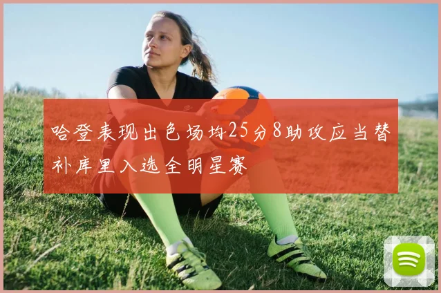 哈登表现出色场均25分8助攻应当替补库里入选全明星赛